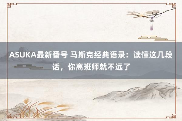 ASUKA最新番号 马斯克经典语录：读懂这几段话，你离班师就不远了