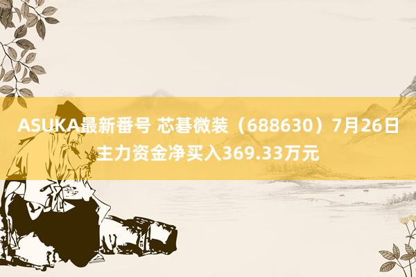 ASUKA最新番号 芯碁微装（688630）7月26日主力资金净买入369.33万元