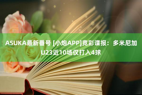 ASUKA最新番号 [小炮APP]竞彩谍报：多米尼加U23近10场仅打入4球