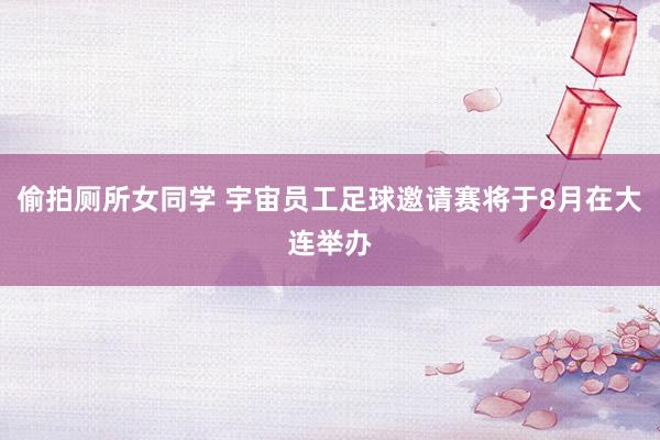 偷拍厕所女同学 宇宙员工足球邀请赛将于8月在大连举办