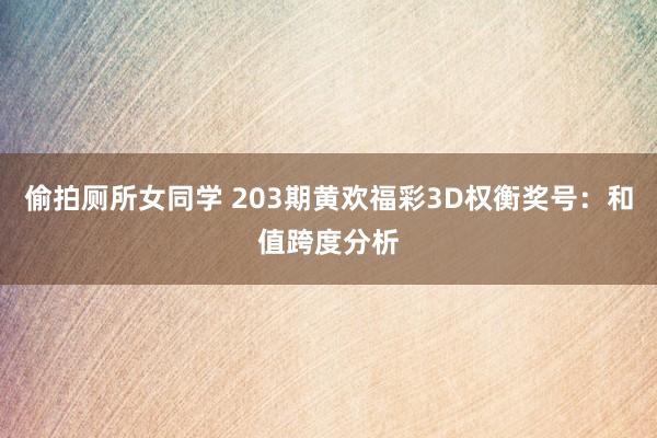 偷拍厕所女同学 203期黄欢福彩3D权衡奖号：和值跨度分析