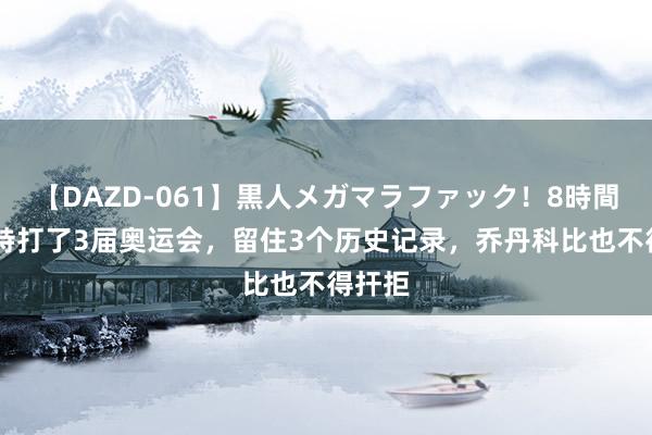 【DAZD-061】黒人メガマラファック！8時間 杜兰特打了3届奥运会，留住3个历史记录，乔丹科比也不得扞拒