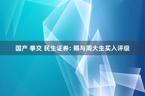 国产 拳交 民生证券: 赐与周大生买入评级