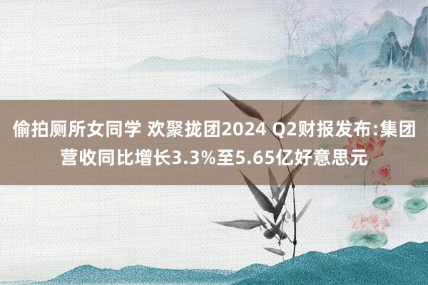 偷拍厕所女同学 欢聚拢团2024 Q2财报发布:集团营收同比增长3.3%至5.65亿好意思元