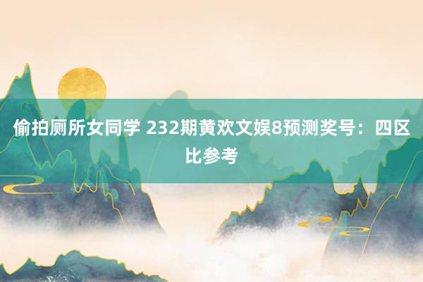 偷拍厕所女同学 232期黄欢文娱8预测奖号：四区比参考