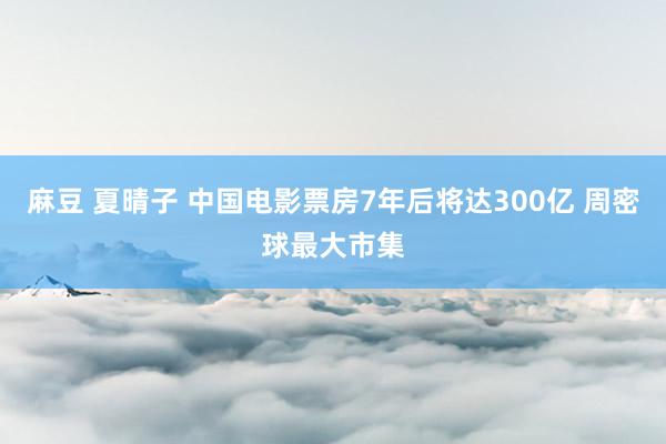 麻豆 夏晴子 中国电影票房7年后将达300亿 周密球最大市集