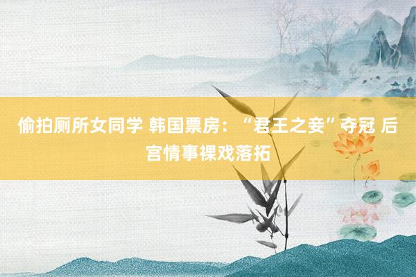 偷拍厕所女同学 韩国票房:“君王之妾”夺冠 后宫情事裸戏落拓