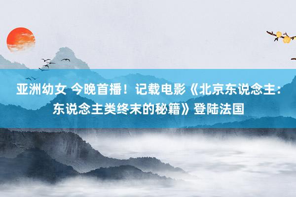 亚洲幼女 今晚首播！记载电影《北京东说念主：东说念主类终末的秘籍》登陆法国