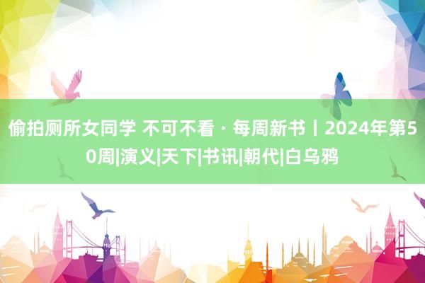 偷拍厕所女同学 不可不看 · 每周新书丨2024年第50周|演义|天下|书讯|朝代|白乌鸦