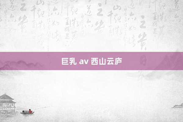 巨乳 av 西山云庐