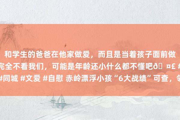 和学生的爸爸在他家做爱，而且是当着孩子面前做爱，太刺激了，孩