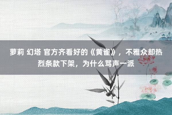 萝莉 幻塔 官方齐看好的《黄雀》，不雅众却热烈条款下架，为什