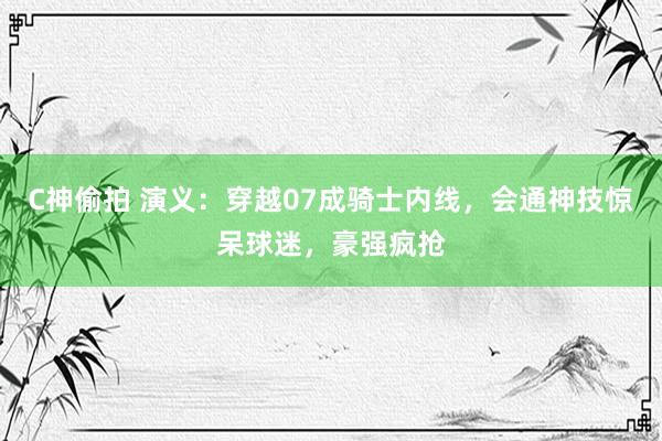 C神偷拍 演义：穿越07成骑士内线，会通神技惊呆球迷，豪强疯