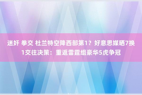迷奸 拳交 杜兰特空降西部第1？好意思媒晒7换1交往决策：重