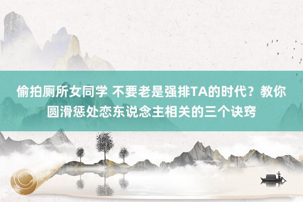 偷拍厕所女同学 不要老是强排TA的时代？教你圆滑惩处恋东说念