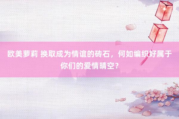 欧美萝莉 换取成为情谊的砖石，何如编织好属于你们的爱情晴空？