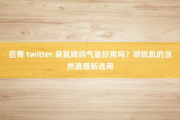 巨臀 twitter 袋鼠姆妈气垫好用吗？明锐肌的当然遮瑕新
