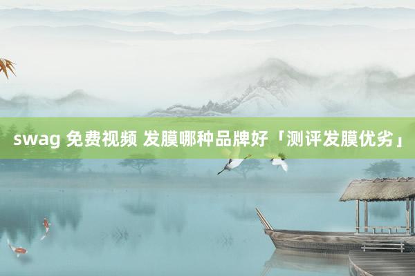 swag 免费视频 发膜哪种品牌好「测评发膜优劣」