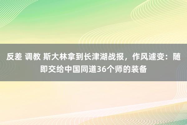 反差 调教 斯大林拿到长津湖战报，作风遽变：随即交给中国同道