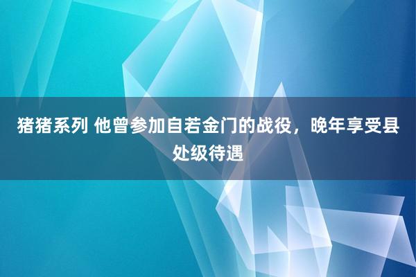 猪猪系列 他曾参加自若金门的战役，晚年享受县处级待遇