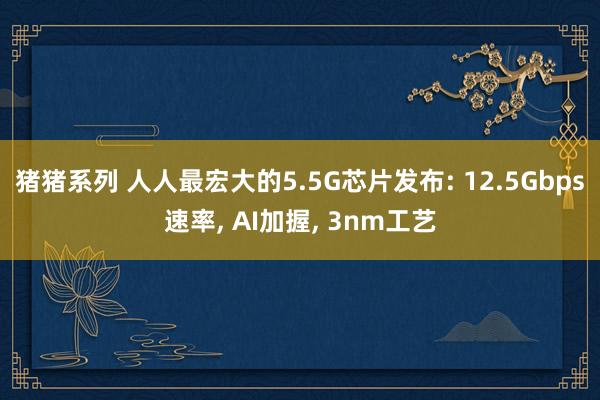 猪猪系列 人人最宏大的5.5G芯片发布: 12.5Gbps速