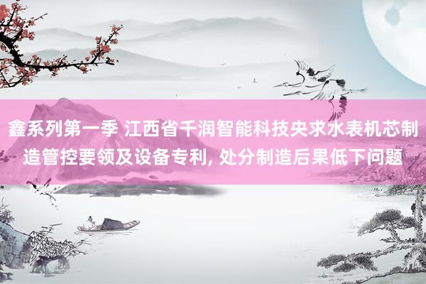 鑫系列第一季 江西省千润智能科技央求水表机芯制造管控要领及设