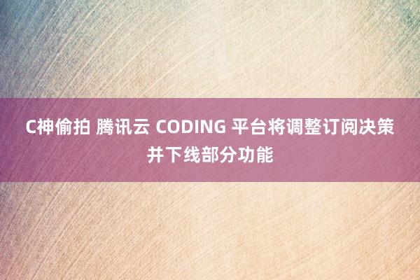 C神偷拍 腾讯云 CODING 平台将调整订阅决策并下线部分