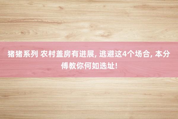 猪猪系列 农村盖房有进展, 逃避这4个场合, 本分傅教你何如