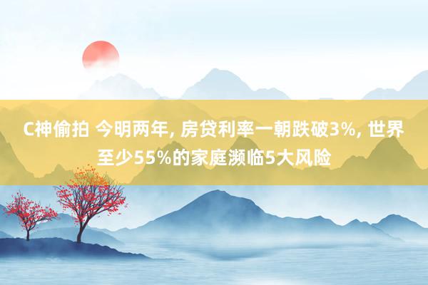 C神偷拍 今明两年, 房贷利率一朝跌破3%, 世界至少55%