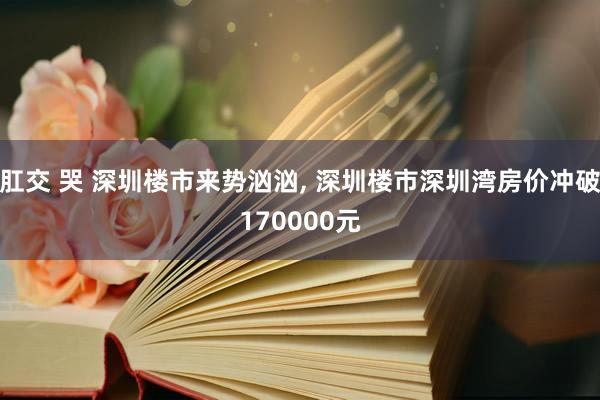 肛交 哭 深圳楼市来势汹汹, 深圳楼市深圳湾房价冲破1700