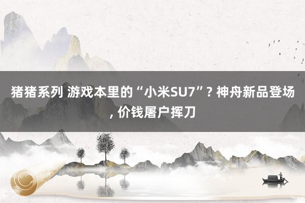 猪猪系列 游戏本里的“小米SU7”? 神舟新品登场, 价钱屠