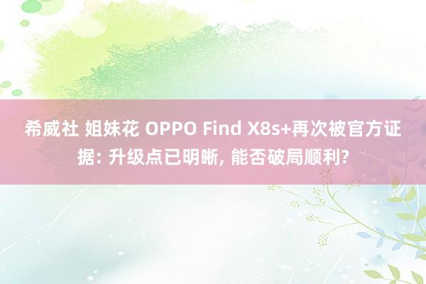 希威社 姐妹花 OPPO Find X8s+再次被官方证据: