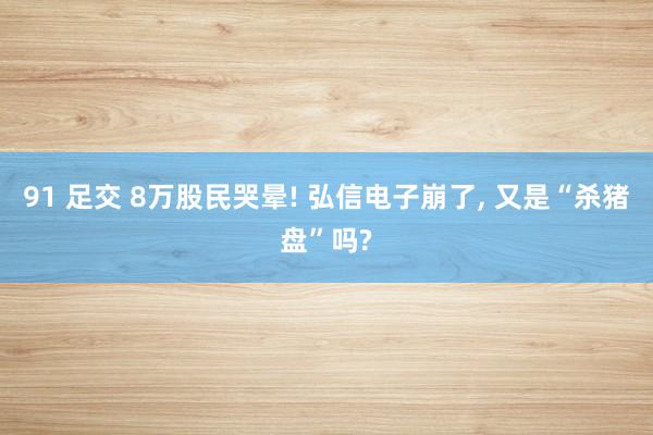 91 足交 8万股民哭晕! 弘信电子崩了, 又是“杀猪盘”吗