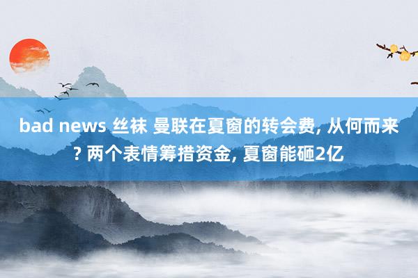 bad news 丝袜 曼联在夏窗的转会费, 从何而来? 两