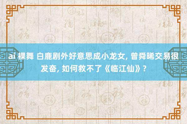 ai 裸舞 白鹿剧外好意思成小龙女, 曾舜晞交易很发奋, 如