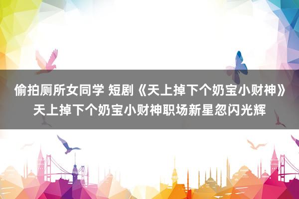 偷拍厕所女同学 短剧《天上掉下个奶宝小财神》天上掉下个奶宝小