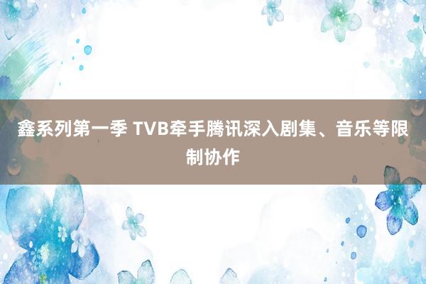 鑫系列第一季 TVB牵手腾讯深入剧集、音乐等限制协作