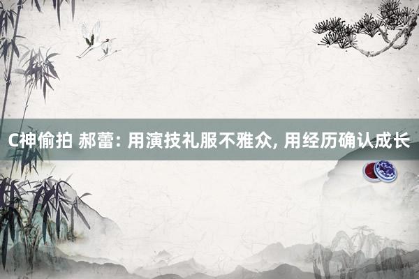 C神偷拍 郝蕾: 用演技礼服不雅众, 用经历确认成长