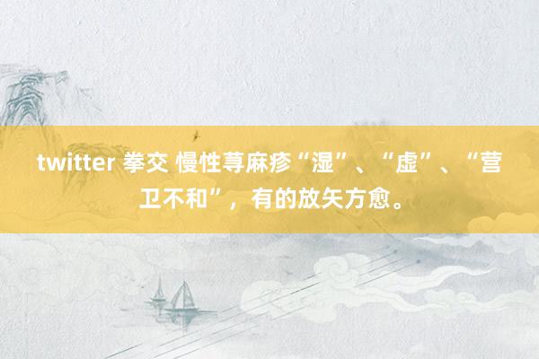 twitter 拳交 慢性荨麻疹“湿”、“虚”、“营卫不和”