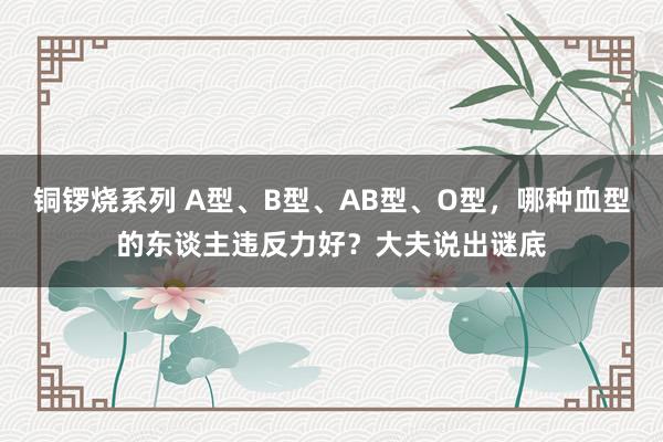 铜锣烧系列 A型、B型、AB型、O型，哪种血型的东谈主违反力