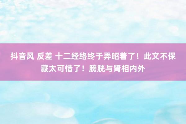 抖音风 反差 十二经络终于弄昭着了！此文不保藏太可惜了！膀胱