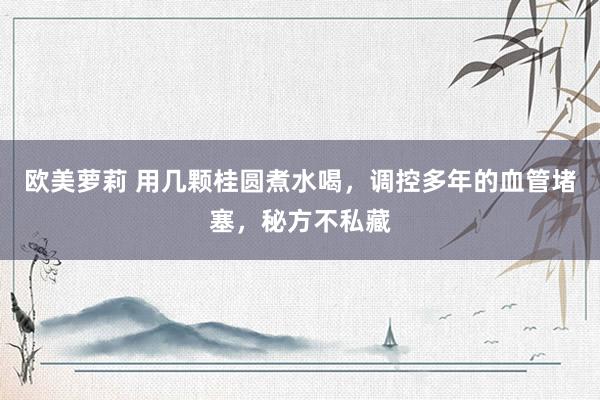 欧美萝莉 用几颗桂圆煮水喝，调控多年的血管堵塞，秘方不私藏