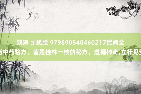 刘涛 ai换脸 979890540460217民间全能中药验