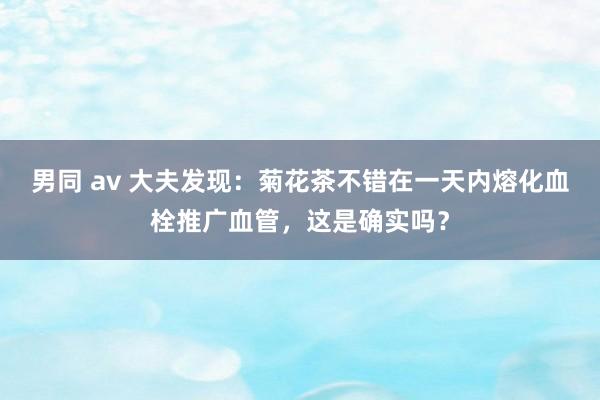 男同 av 大夫发现：菊花茶不错在一天内熔化血栓推广血管，这