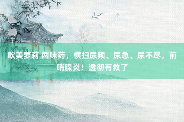 欧美萝莉 两味药，横扫尿频、尿急、尿不尽，前哨腺炎！透彻有救