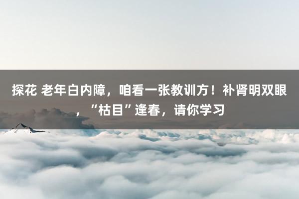 探花 老年白内障，咱看一张教训方！补肾明双眼，“枯目”逢春，