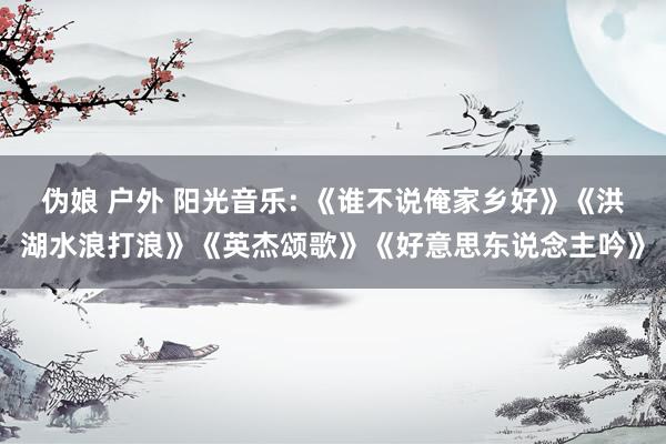 伪娘 户外 阳光音乐: 《谁不说俺家乡好》《洪湖水浪打浪》《