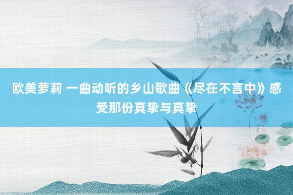欧美萝莉 一曲动听的乡山歌曲《尽在不言中》感受那份真挚与真挚