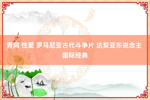 男同 性愛 罗马尼亚古代斗争片 达契亚东说念主 国际经典